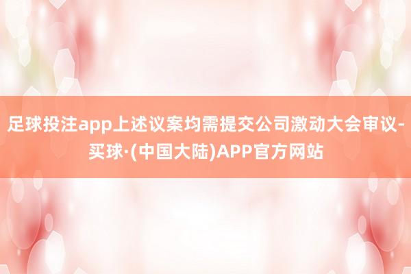 足球投注app上述议案均需提交公司激动大会审议-买球·(中国大陆)APP官方网站