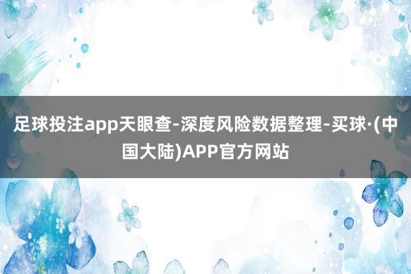 足球投注app天眼查-深度风险数据整理-买球·(中国大陆)APP官方网站