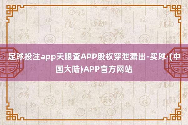 足球投注app天眼查APP股权穿泄漏出-买球·(中国大陆)APP官方网站