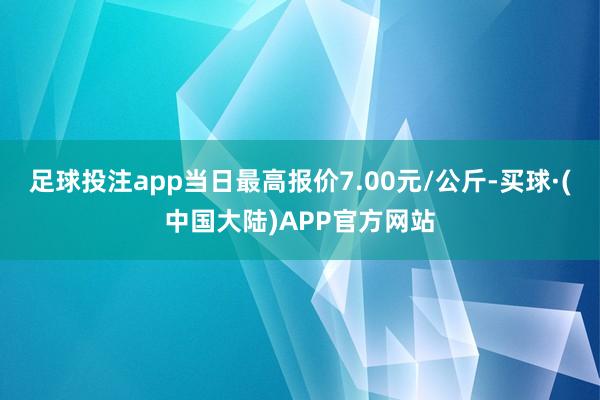 足球投注app当日最高报价7.00元/公斤-买球·(中国大陆)APP官方网站