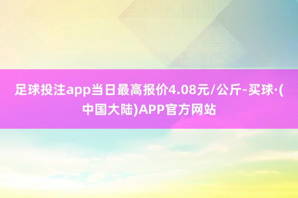 足球投注app当日最高报价4.08元/公斤-买球·(中国大陆)APP官方网站