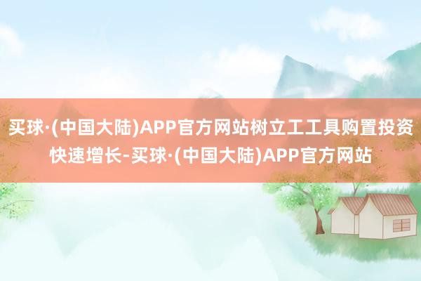 买球·(中国大陆)APP官方网站树立工工具购置投资快速增长-买球·(中国大陆)APP官方网站