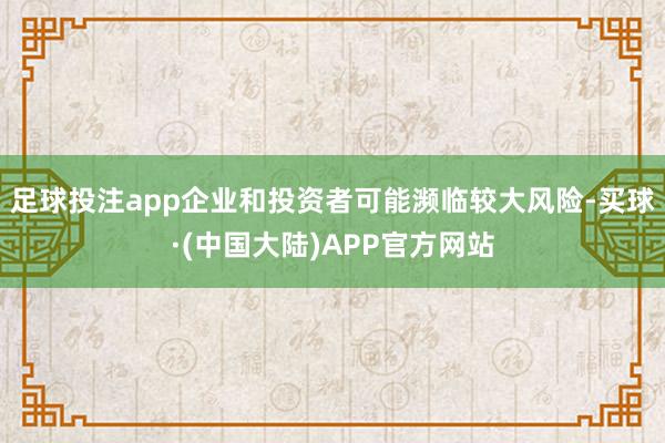 足球投注app企业和投资者可能濒临较大风险-买球·(中国大陆)APP官方网站