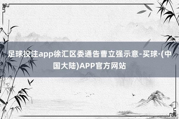 足球投注app　　徐汇区委通告曹立强示意-买球·(中国大陆)APP官方网站