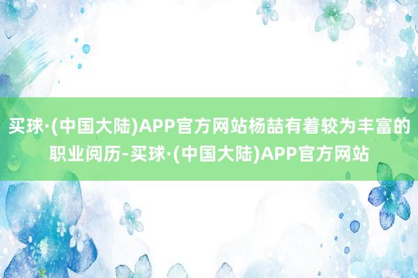 买球·(中国大陆)APP官方网站杨喆有着较为丰富的职业阅历-买球·(中国大陆)APP官方网站