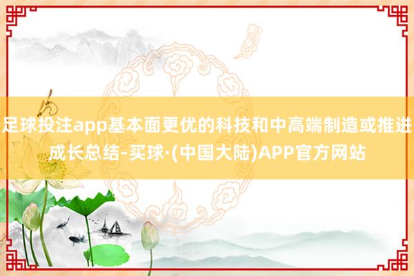 足球投注app基本面更优的科技和中高端制造或推进成长总结-买球·(中国大陆)APP官方网站