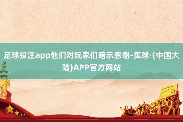 足球投注app他们对玩家们暗示感谢-买球·(中国大陆)APP官方网站