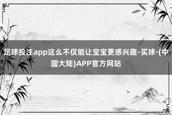 足球投注app这么不仅能让宝宝更感兴趣-买球·(中国大陆)APP官方网站