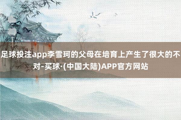 足球投注app李雪珂的父母在培育上产生了很大的不对-买球·(中国大陆)APP官方网站