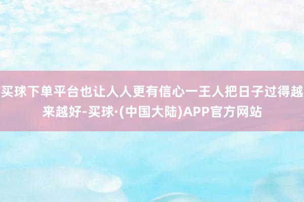 买球下单平台也让人人更有信心一王人把日子过得越来越好-买球·(中国大陆)APP官方网站