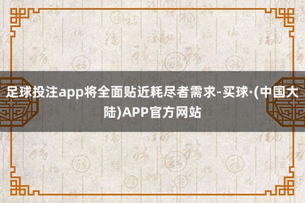 足球投注app将全面贴近耗尽者需求-买球·(中国大陆)APP官方网站