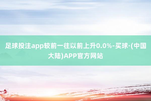 足球投注app较前一往以前上升0.0%-买球·(中国大陆)APP官方网站