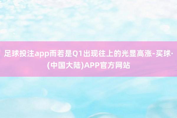 足球投注app而若是Q1出现往上的光显高涨-买球·(中国大陆)APP官方网站