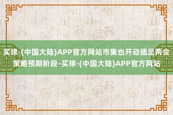 买球·(中国大陆)APP官方网站市集也开动插足两会策略预期阶段-买球·(中国大陆)APP官方网站