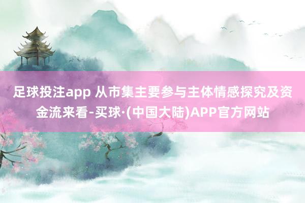 足球投注app 　　从市集主要参与主体情感探究及资金流来看-买球·(中国大陆)APP官方网站