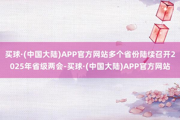 买球·(中国大陆)APP官方网站多个省份陆续召开2025年省级两会-买球·(中国大陆)APP官方网站