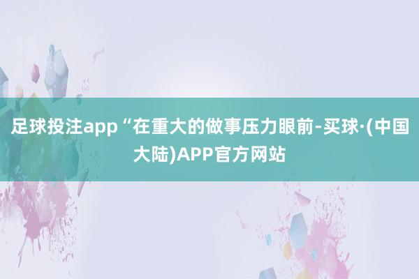 足球投注app“在重大的做事压力眼前-买球·(中国大陆)APP官方网站