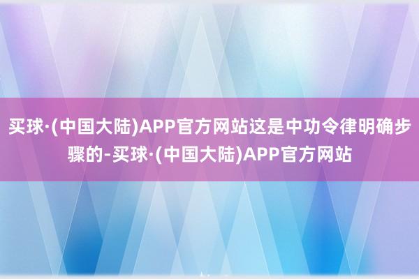 买球·(中国大陆)APP官方网站这是中功令律明确步骤的-买球·(中国大陆)APP官方网站