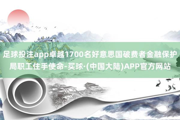 足球投注app卓越1700名好意思国破费者金融保护局职工住手使命-买球·(中国大陆)APP官方网站