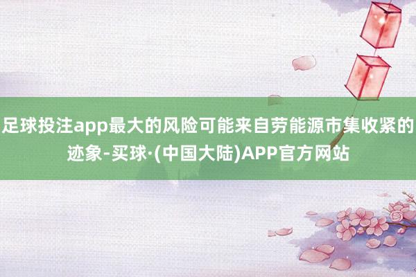 足球投注app最大的风险可能来自劳能源市集收紧的迹象-买球·(中国大陆)APP官方网站