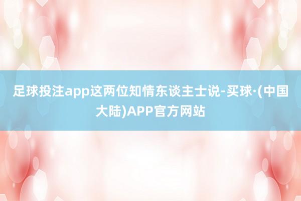 足球投注app　　这两位知情东谈主士说-买球·(中国大陆)APP官方网站