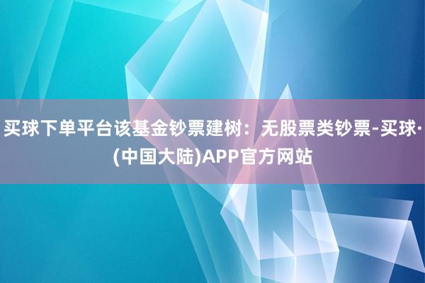 买球下单平台该基金钞票建树：无股票类钞票-买球·(中国大陆)APP官方网站