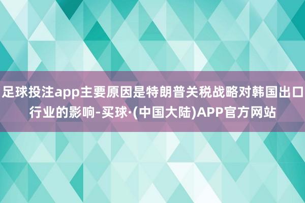 足球投注app主要原因是特朗普关税战略对韩国出口行业的影响-买球·(中国大陆)APP官方网站