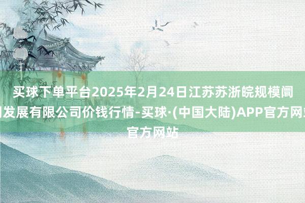 买球下单平台2025年2月24日江苏苏浙皖规模阛阓发展有限公司价钱行情-买球·(中国大陆)APP官方网站