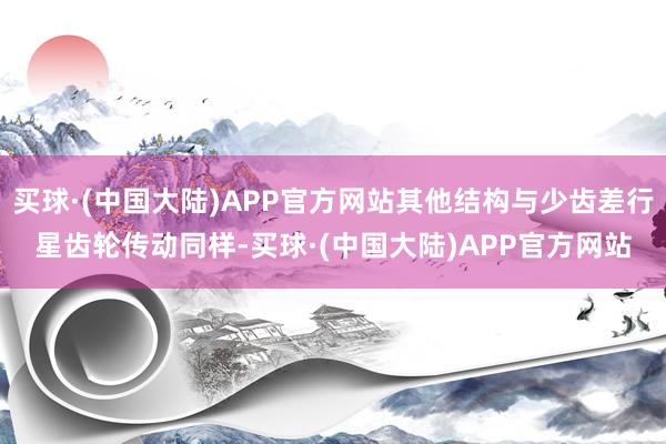 买球·(中国大陆)APP官方网站其他结构与少齿差行星齿轮传动同样-买球·(中国大陆)APP官方网站