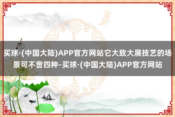 买球·(中国大陆)APP官方网站它大致大展技艺的场景可不啻四种-买球·(中国大陆)APP官方网站