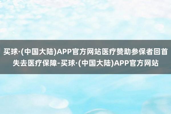 买球·(中国大陆)APP官方网站医疗赞助参保者回首失去医疗保障-买球·(中国大陆)APP官方网站