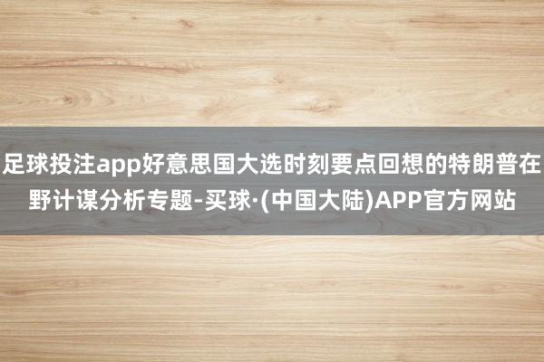 足球投注app好意思国大选时刻要点回想的特朗普在野计谋分析专题-买球·(中国大陆)APP官方网站