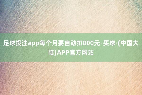 足球投注app每个月要自动扣800元-买球·(中国大陆)APP官方网站