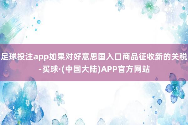 足球投注app如果对好意思国入口商品征收新的关税-买球·(中国大陆)APP官方网站