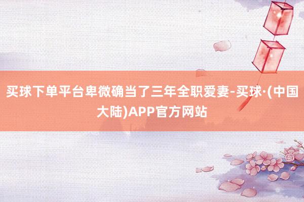 买球下单平台卑微确当了三年全职爱妻-买球·(中国大陆)APP官方网站