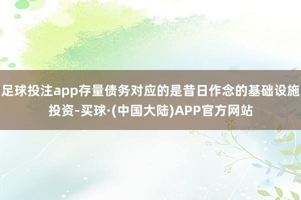 足球投注app存量债务对应的是昔日作念的基础设施投资-买球·(中国大陆)APP官方网站
