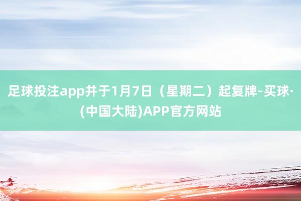 足球投注app并于1月7日（星期二）起复牌-买球·(中国大陆)APP官方网站