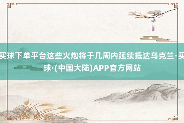 买球下单平台这些火炮将于几周内延续抵达乌克兰-买球·(中国大陆)APP官方网站