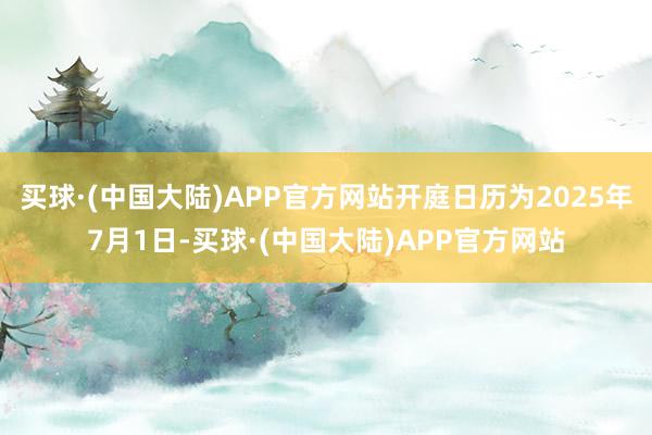买球·(中国大陆)APP官方网站开庭日历为2025年7月1日-买球·(中国大陆)APP官方网站