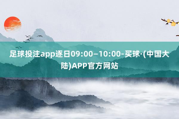 足球投注app逐日09:00—10:00-买球·(中国大陆)APP官方网站