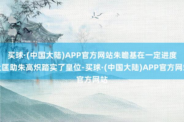 买球·(中国大陆)APP官方网站朱瞻基在一定进度上匡助朱高炽踏实了皇位-买球·(中国大陆)APP官方网站