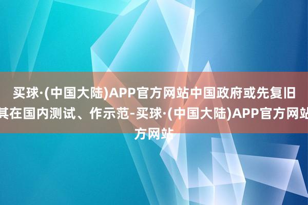 买球·(中国大陆)APP官方网站中国政府或先复旧其在国内测试、作示范-买球·(中国大陆)APP官方网站