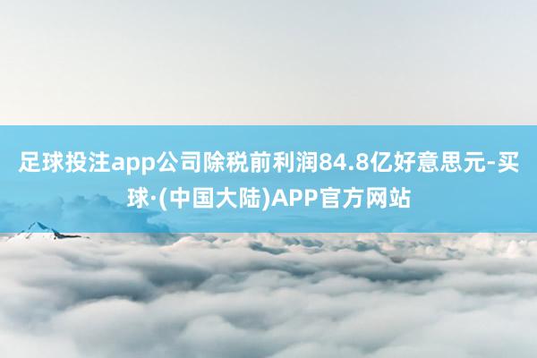 足球投注app公司除税前利润84.8亿好意思元-买球·(中国大陆)APP官方网站