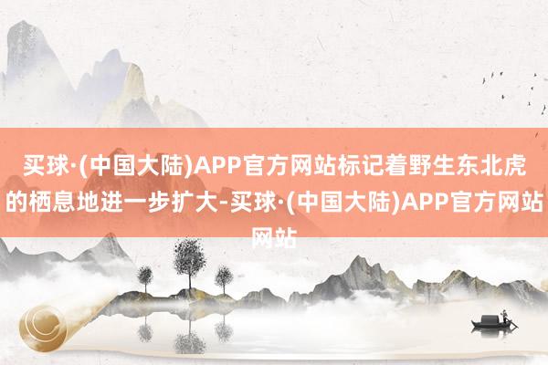 买球·(中国大陆)APP官方网站标记着野生东北虎的栖息地进一步扩大-买球·(中国大陆)APP官方网站