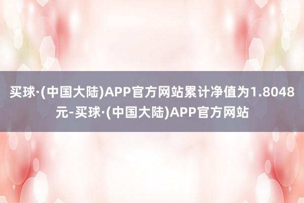 买球·(中国大陆)APP官方网站累计净值为1.8048元-买球·(中国大陆)APP官方网站