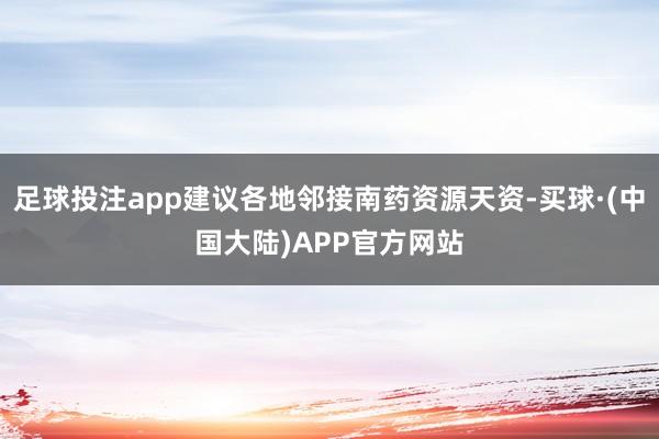 足球投注app建议各地邻接南药资源天资-买球·(中国大陆)APP官方网站