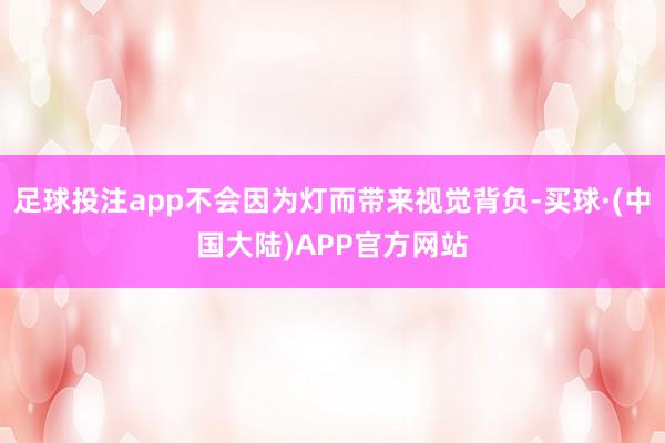 足球投注app不会因为灯而带来视觉背负-买球·(中国大陆)APP官方网站