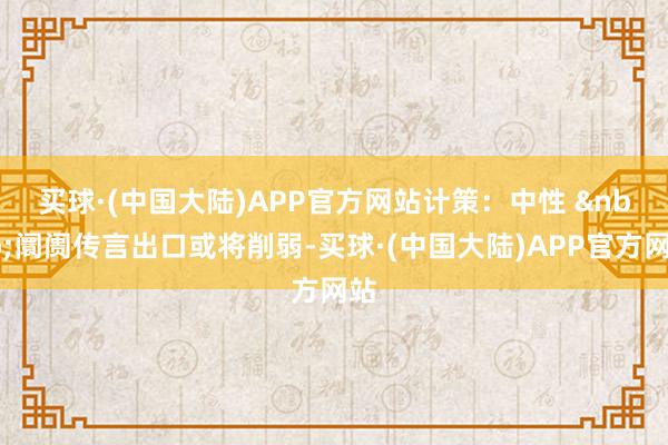 买球·(中国大陆)APP官方网站　　计策：中性 阛阓传言出口或将削弱-买球·(中国大陆)APP官方网站