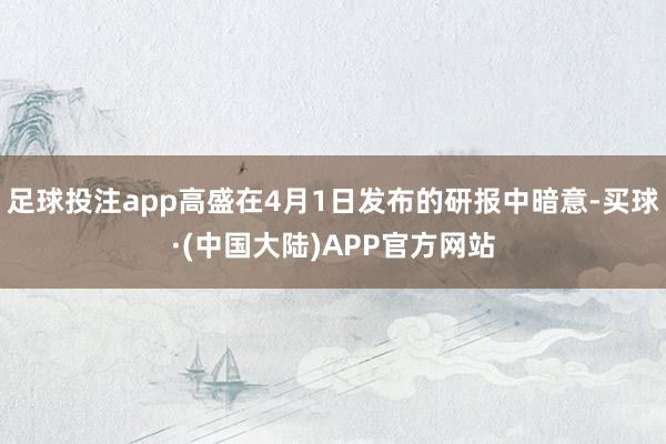 足球投注app高盛在4月1日发布的研报中暗意-买球·(中国大陆)APP官方网站